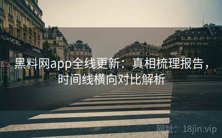 黑料网app全线更新：真相梳理报告，时间线横向对比解析