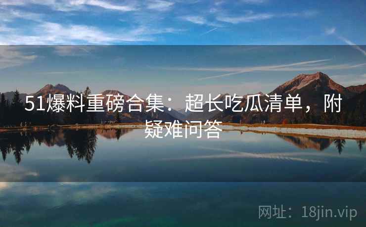 51爆料重磅合集：超长吃瓜清单，附疑难问答