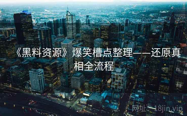 《黑料资源》爆笑槽点整理——还原真相全流程